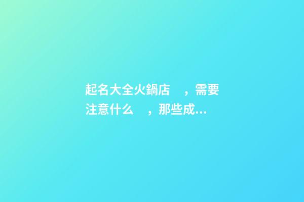 起名大全火鍋店，需要注意什么，那些成功的火鍋店案例名字有什么共同點